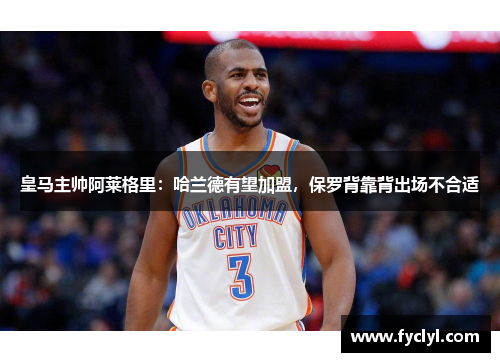 皇马主帅阿莱格里：哈兰德有望加盟，保罗背靠背出场不合适