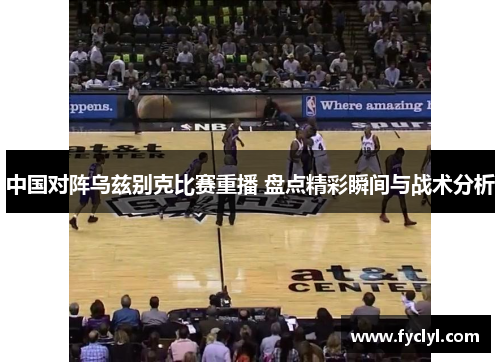 中国对阵乌兹别克比赛重播 盘点精彩瞬间与战术分析