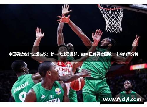 中国男篮虎扑论坛热议：新一代球员崛起，如何扭转男篮困境，未来前景分析