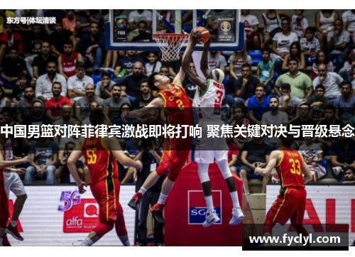 中国男篮对阵菲律宾激战即将打响 聚焦关键对决与晋级悬念