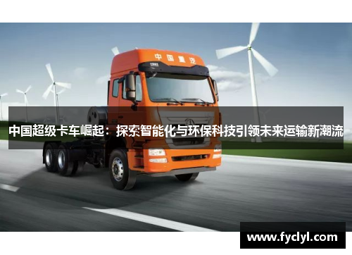 中国超级卡车崛起：探索智能化与环保科技引领未来运输新潮流